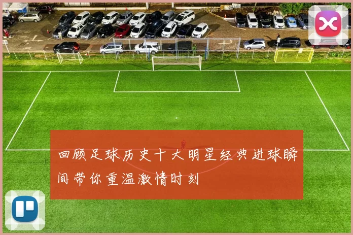回顾足球历史十大明星经典进球瞬间带你重温激情时刻
