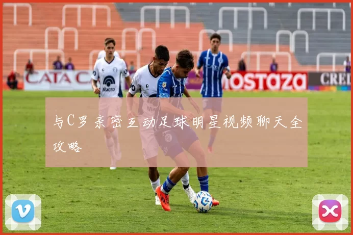 与C罗亲密互动足球明星视频聊天全攻略