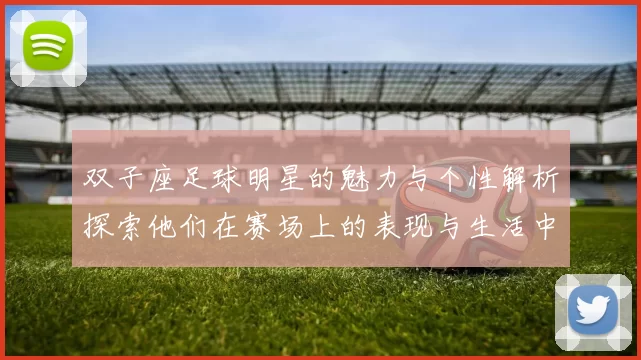 双子座足球明星的魅力与个性解析探索他们在赛场上的表现与生活中的多面性