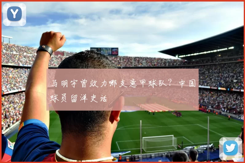 马明宇曾效力哪支意甲球队？中国球员留洋史话