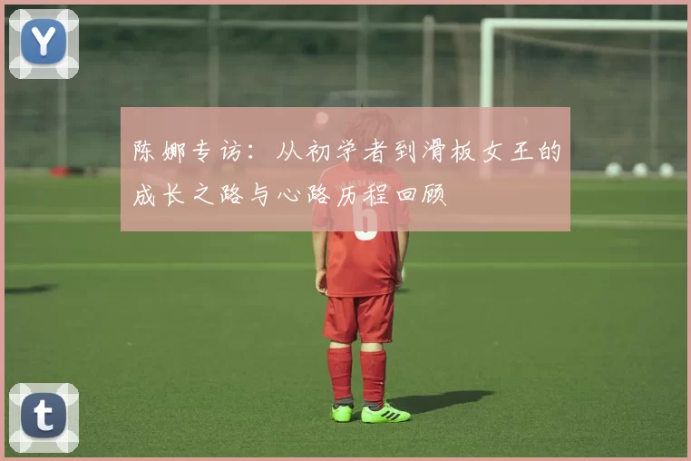 陈娜专访：从初学者到滑板女王的成长之路与心路历程回顾