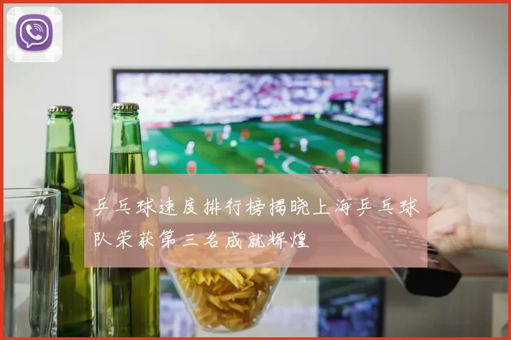 乒乓球速度排行榜揭晓上海乒乓球队荣获第三名成就辉煌