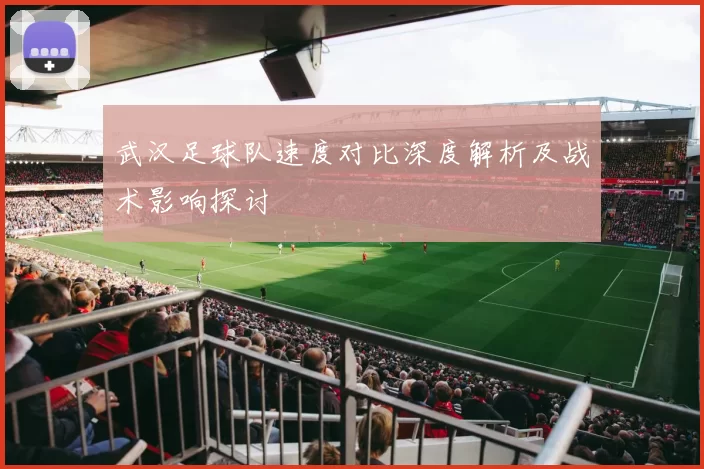 武汉足球队速度对比深度解析及战术影响探讨