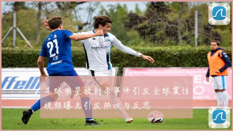 足球明星被刺杀事件引发全球震惊视频曝光引发热议与反思