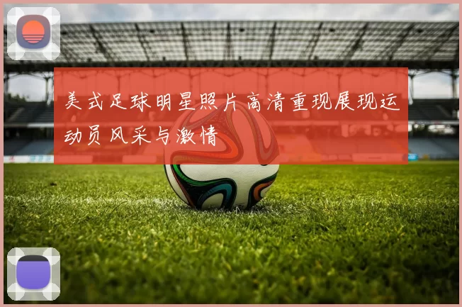 美式足球明星照片高清重现展现运动员风采与激情