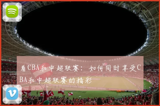 看CBA和中超联赛：如何同时享受CBA和中超联赛的精彩