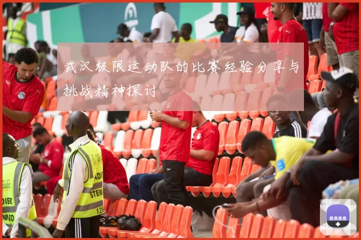 武汉极限运动队的比赛经验分享与挑战精神探讨