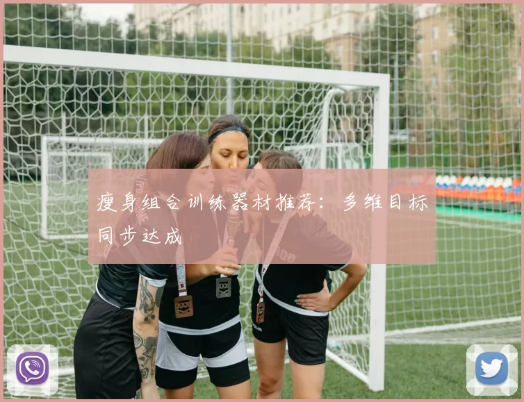 瘦身组合训练器材推荐：多维目标同步达成