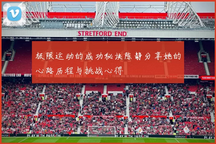 极限运动的成功秘诀陈静分享她的心路历程与挑战心得