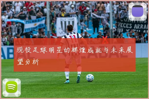 现役足球明星的辉煌成就与未来展望分析