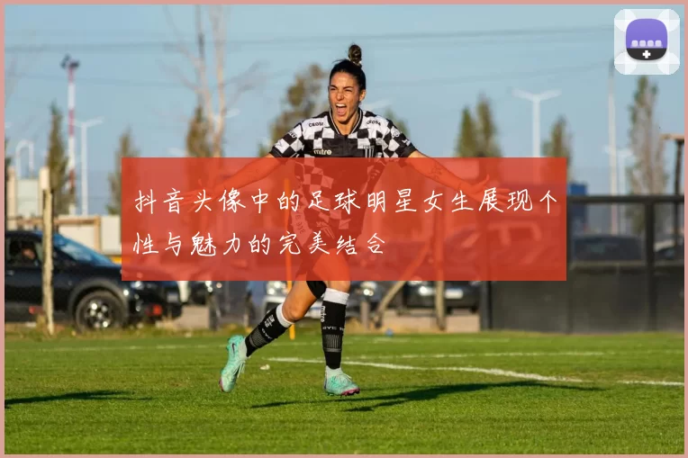 抖音头像中的足球明星女生展现个性与魅力的完美结合