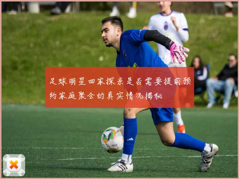 足球明星回家探亲是否需要提前预约家庭聚会的真实情况揭秘