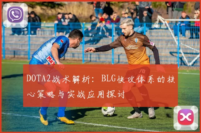 DOTA2战术解析：BLG快攻体系的核心策略与实战应用探讨