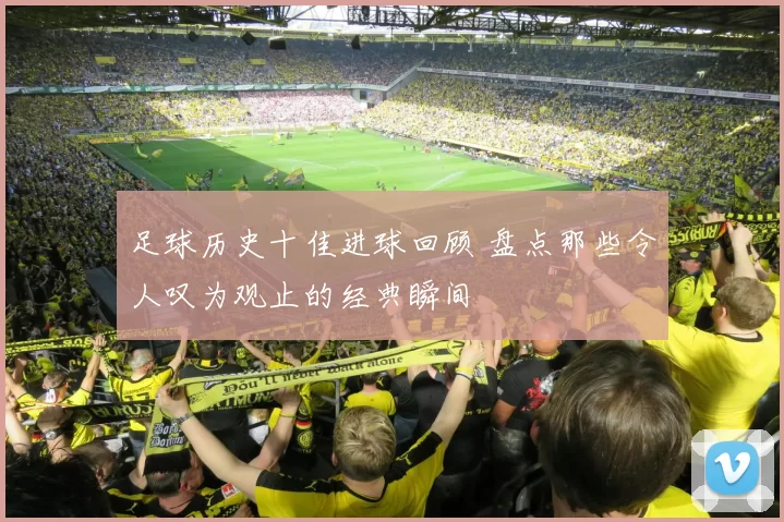 足球历史十佳进球回顾 盘点那些令人叹为观止的经典瞬间
