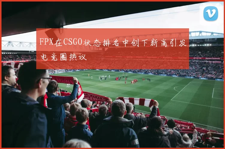 FPX在CSGO状态排名中创下新高引发电竞圈热议