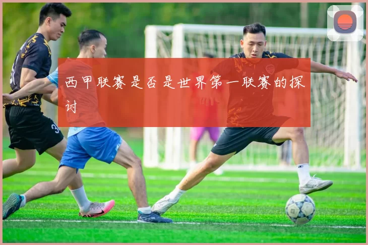 西甲联赛是否是世界第一联赛的探讨