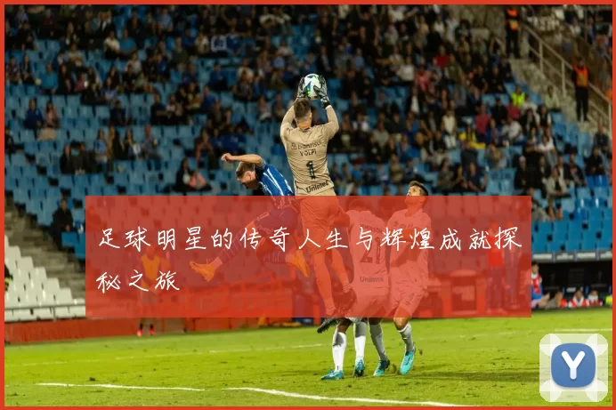 足球明星的传奇人生与辉煌成就探秘之旅