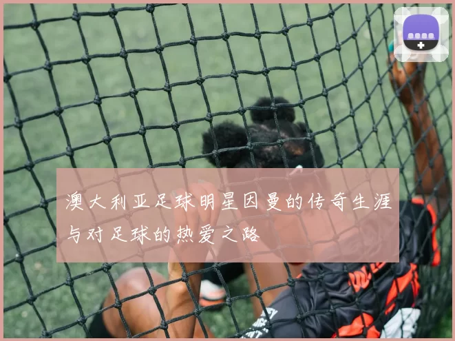 澳大利亚足球明星因曼的传奇生涯与对足球的热爱之路