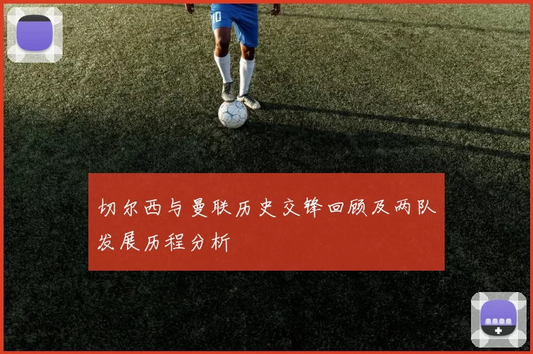 切尔西与曼联历史交锋回顾及两队发展历程分析