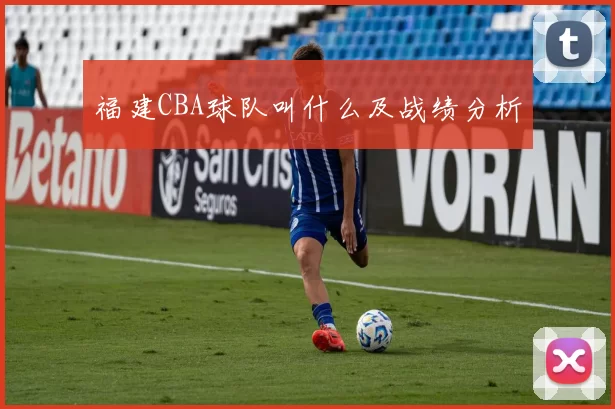 福建CBA球队叫什么及战绩分析