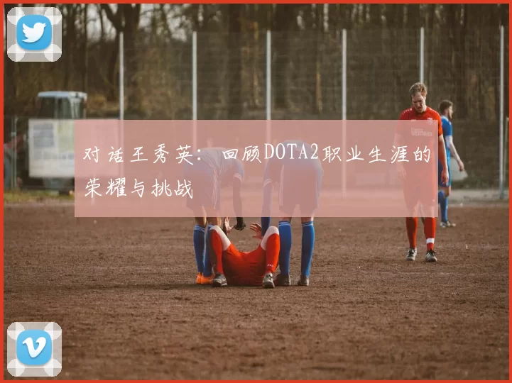 对话王秀英：回顾DOTA2职业生涯的荣耀与挑战