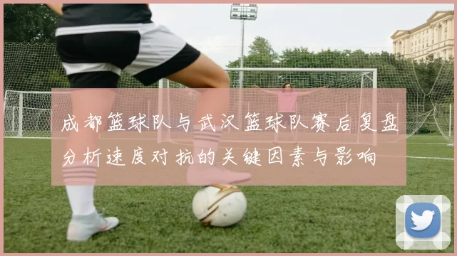 成都篮球队与武汉篮球队赛后复盘分析速度对抗的关键因素与影响
