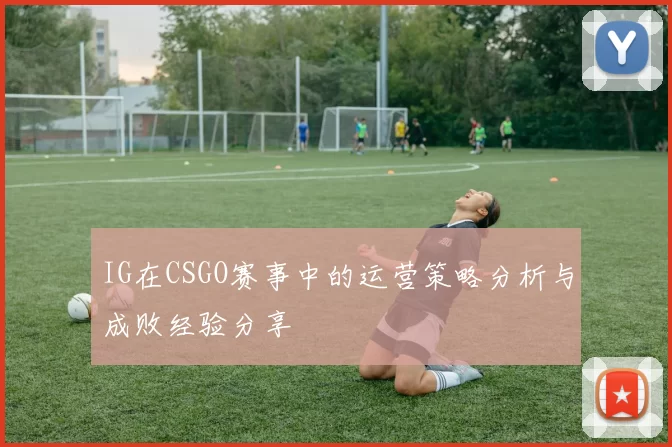 IG在CSGO赛事中的运营策略分析与成败经验分享