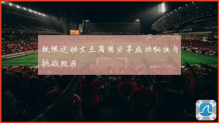 极限运动女王周丽分享成功秘诀与挑战经历