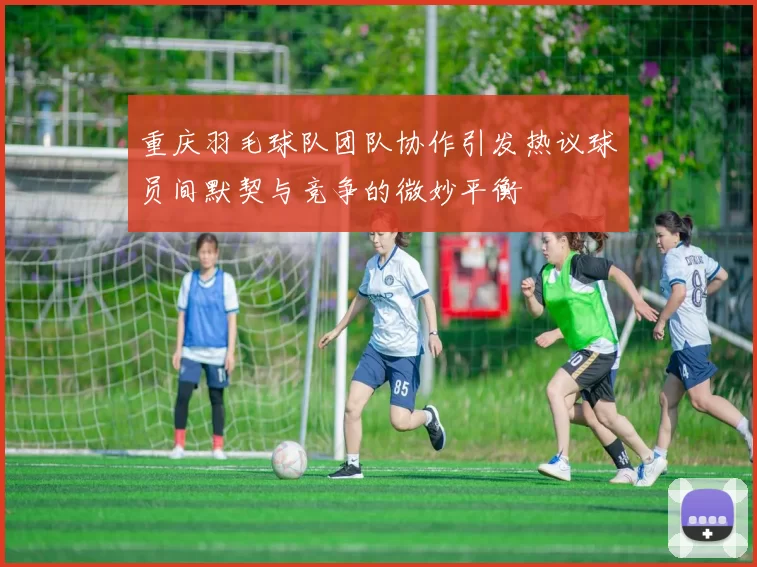 重庆羽毛球队团队协作引发热议球员间默契与竞争的微妙平衡