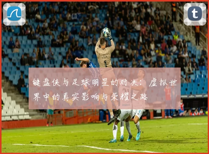 键盘侠与足球明星的对决：虚拟世界中的真实影响与荣耀之路