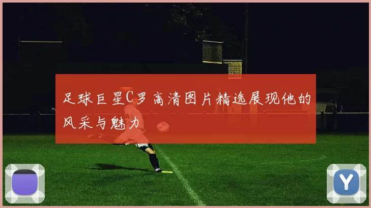 足球巨星C罗高清图片精选展现他的风采与魅力