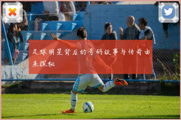 足球明星背后的号码故事与传奇由来探秘
