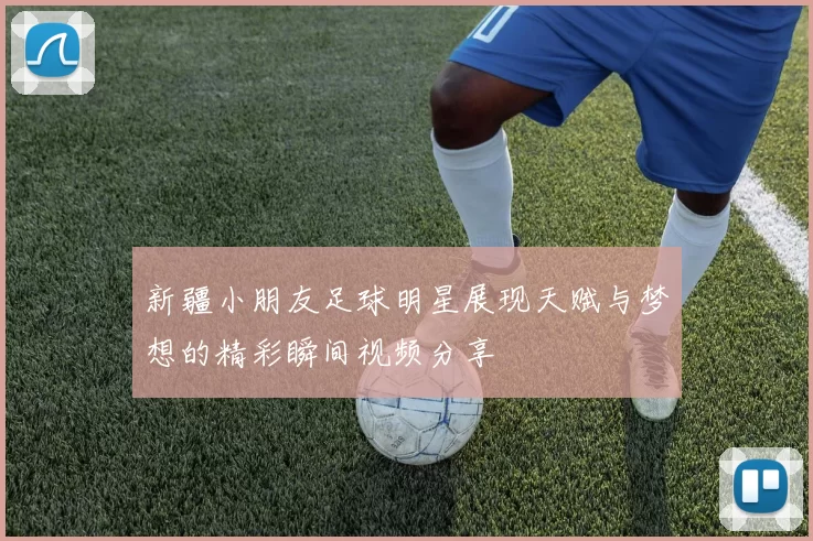 新疆小朋友足球明星展现天赋与梦想的精彩瞬间视频分享