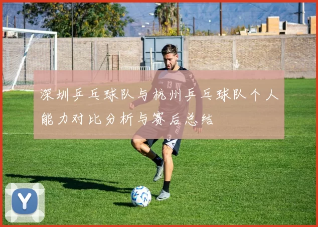 深圳乒乓球队与杭州乒乓球队个人能力对比分析与赛后总结