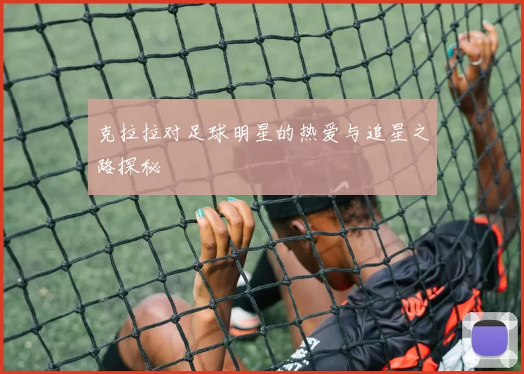 克拉拉对足球明星的热爱与追星之路探秘