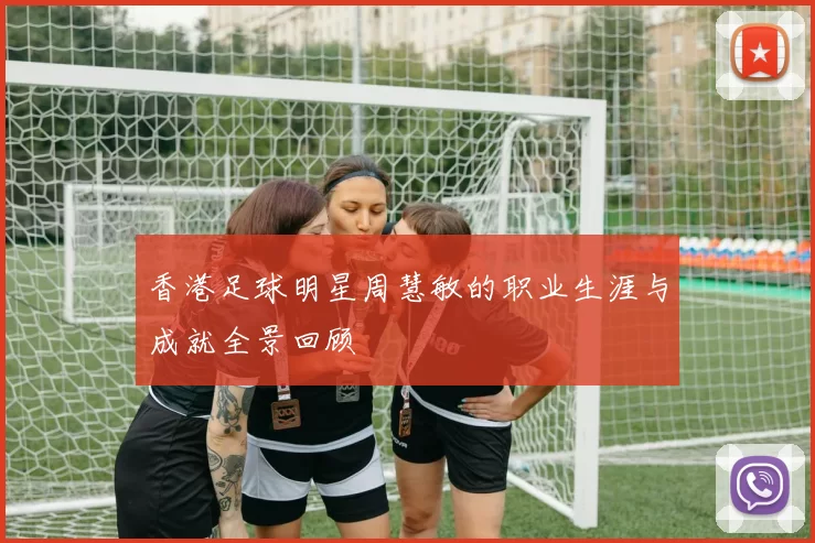 香港足球明星周慧敏的职业生涯与成就全景回顾