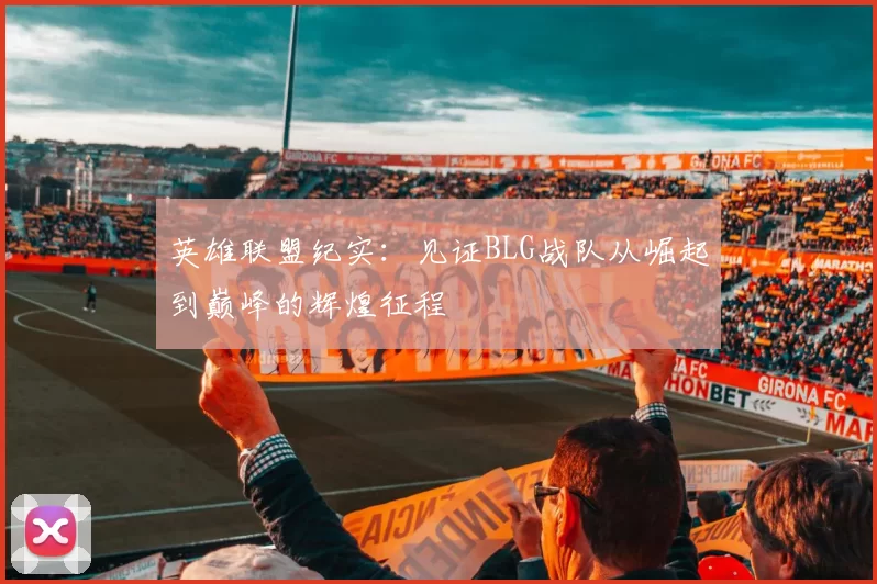 英雄联盟纪实：见证BLG战队从崛起到巅峰的辉煌征程