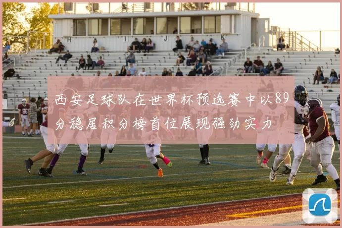 西安足球队在世界杯预选赛中以89分稳居积分榜首位展现强劲实力