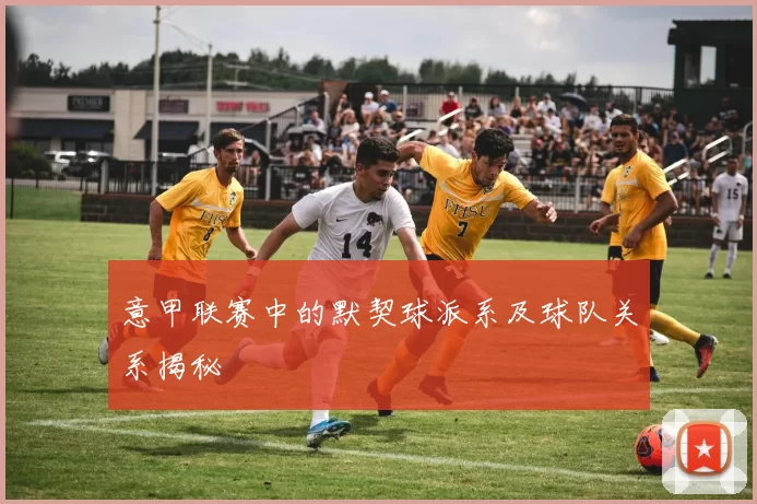意甲联赛中的默契球派系及球队关系揭秘