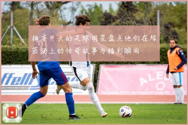 梅字开头的足球明星盘点他们在绿茵场上的传奇故事与精彩瞬间
