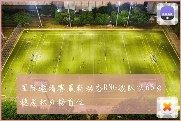 国际邀请赛最新动态RNG战队以66分稳居积分榜首位