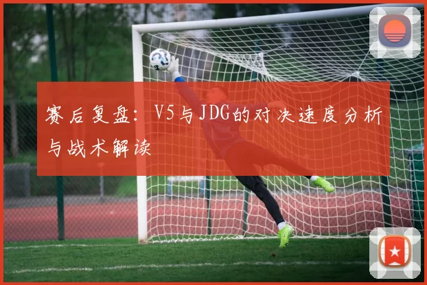 赛后复盘：V5与JDG的对决速度分析与战术解读