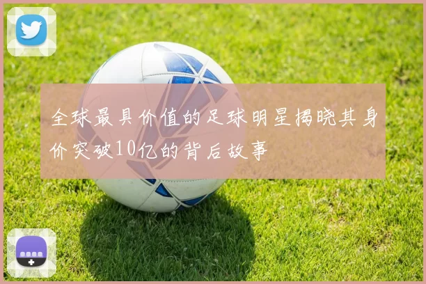 全球最具价值的足球明星揭晓其身价突破10亿的背后故事