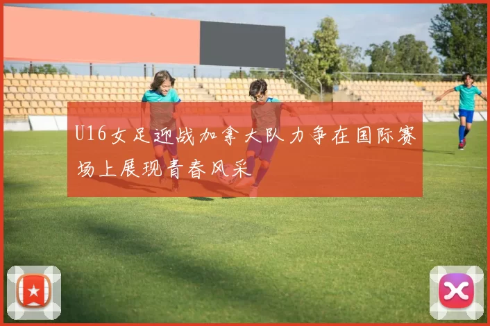 U16女足迎战加拿大队力争在国际赛场上展现青春风采