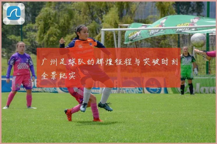广州足球队的辉煌征程与突破时刻全景纪实