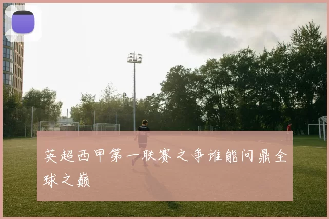 英超西甲第一联赛之争谁能问鼎全球之巅