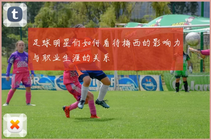 足球明星们如何看待梅西的影响力与职业生涯的关系