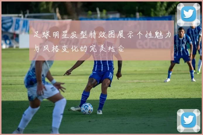 足球明星发型特效图展示个性魅力与风格变化的完美结合