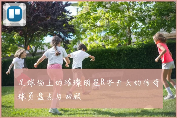 足球场上的璀璨明星R字开头的传奇球员盘点与回顾