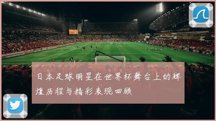 日本足球明星在世界杯舞台上的辉煌历程与精彩表现回顾